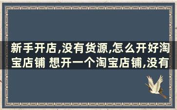 新手开店,没有货源,怎么开好淘宝店铺 想开一个淘宝店铺,没有货源,怎么开店